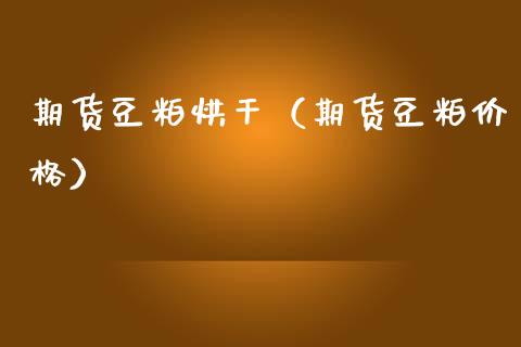 期货豆粕烘干（期货豆粕价格）