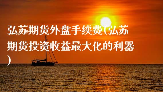 弘苏期货外盘手续费(弘苏期货投资收益最大化的利器)