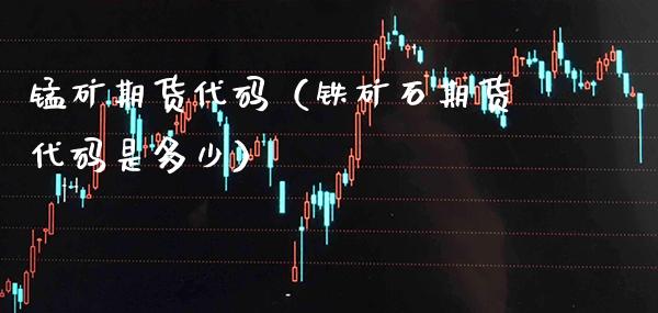 锰矿期货代码（铁矿石期货代码是多少）