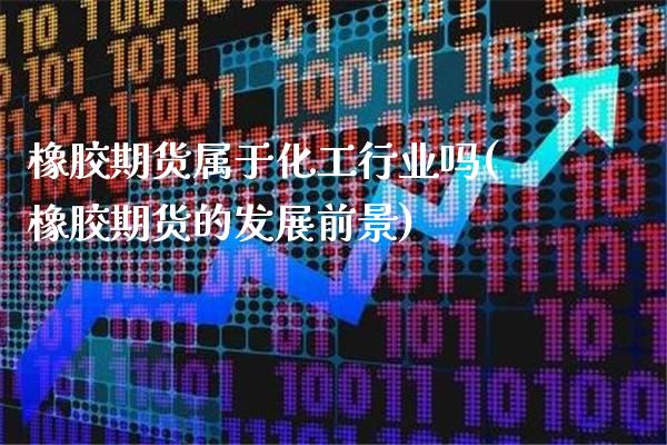 橡胶期货属于化工行业吗(橡胶期货的发展前景)
