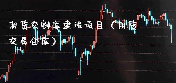 期货交割库建设项目（期货交易仓库）_https://www.boyangwujin.com_期货直播间_第1张