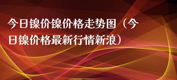 今日镍价镍价格走势图（今日镍价格最新行情新浪）_https://www.boyangwujin.com_期货直播间_第1张
