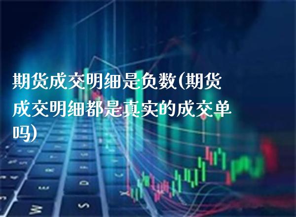 期货成交明细是负数(期货成交明细都是真实的成交单吗)_https://www.boyangwujin.com_内盘期货_第1张