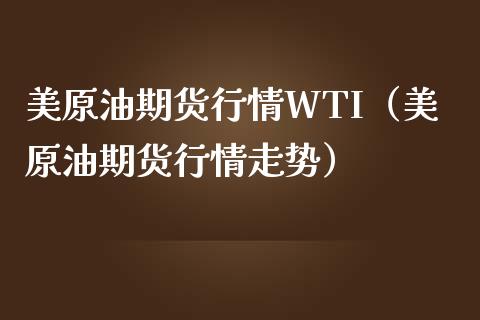 美原油期货行情WTI（美原油期货行情走势）_https://www.boyangwujin.com_期货直播间_第1张