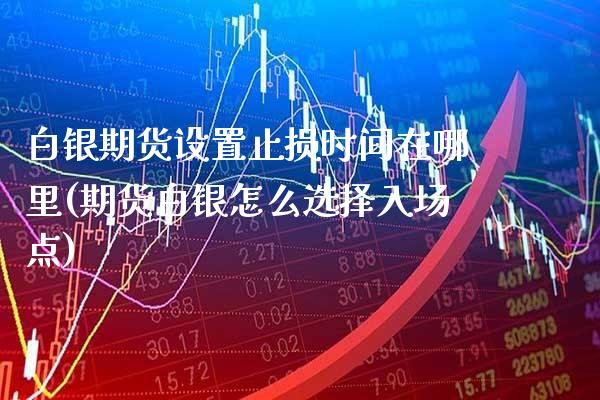 白银期货设置止损时间在哪里(期货白银怎么选择入场点)_https://www.boyangwujin.com_期货科普_第1张