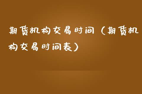 期货机构交易时间（期货机构交易时间表）