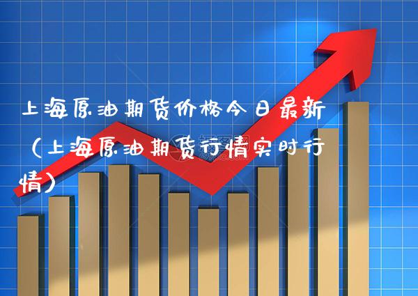 上海原油期货价格今日最新（上海原油期货行情实时行情）_https://www.boyangwujin.com_期货直播间_第1张