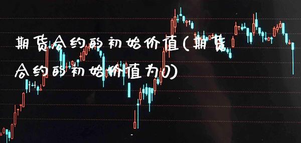 期货合约的初始价值(期货合约的初始价值为0)_https://www.boyangwujin.com_期货直播间_第1张
