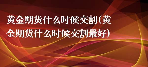 黄金期货什么时候交割(黄金期货什么时候交割最好)_https://www.boyangwujin.com_黄金期货_第1张