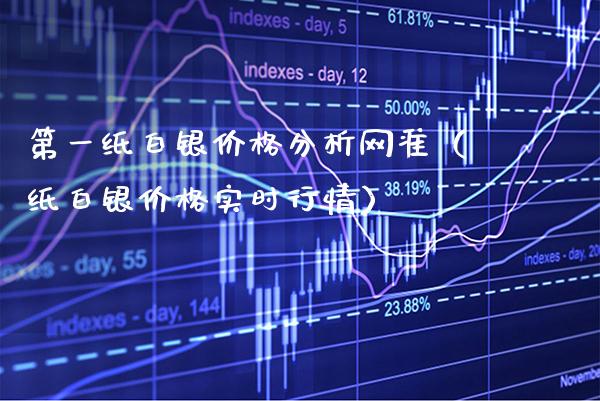 第一纸白银价格分析网准（纸白银价格实时行情）_https://www.boyangwujin.com_期货直播间_第1张