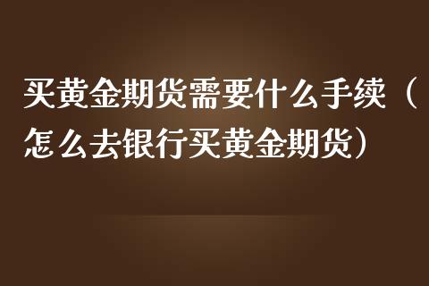 买黄金期货需要什么手续（怎么去银行买黄金期货）_https://www.boyangwujin.com_期货直播间_第1张