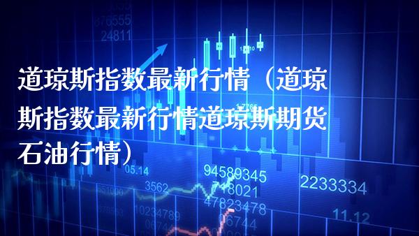道琼斯指数最新行情（道琼斯指数最新行情道琼斯期货石油行情）_https://www.boyangwujin.com_期货直播间_第1张