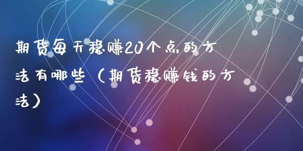 期货每天稳赚20个点的方法有哪些（期货稳赚钱的方法）_https://www.boyangwujin.com_期货直播间_第1张