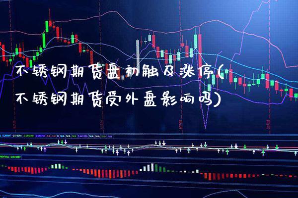 不锈钢期货盘初触及涨停(不锈钢期货受外盘影响吗)