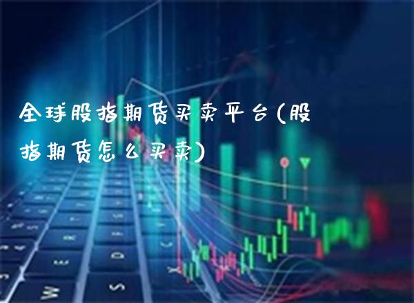 全球股指期货买卖平台(股指期货怎么买卖)_https://www.boyangwujin.com_期货直播间_第1张