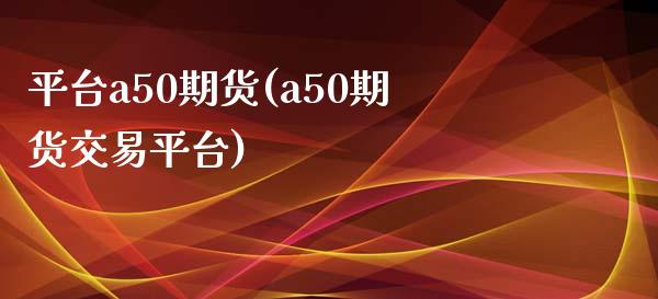 平台a50期货(a50期货交易平台)_https://www.boyangwujin.com_白银期货_第1张