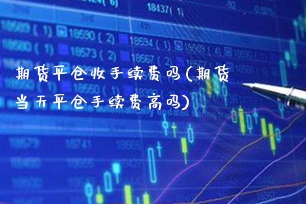 期货平仓收手续费吗(期货当天平仓手续费高吗)_https://www.boyangwujin.com_黄金期货_第1张