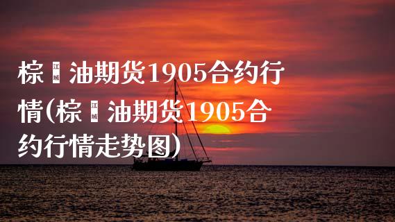 棕榈油期货1905合约行情(棕榈油期货1905合约行情走势图)_https://www.boyangwujin.com_白银期货_第1张
