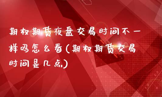 期权期货夜盘交易时间不一样吗怎么看(期权期货交易时间是几点)_https://www.boyangwujin.com_期货直播间_第1张