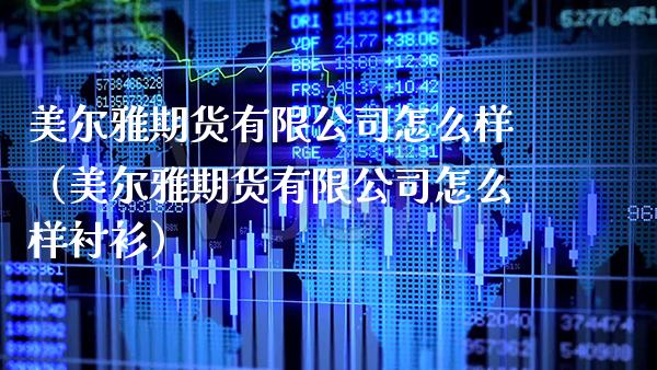 美尔雅期货有限公司怎么样（美尔雅期货有限公司怎么样衬衫）