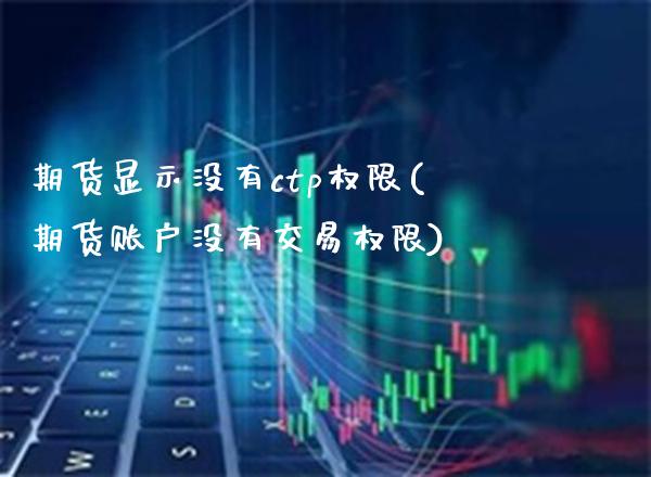 期货显示没有ctp权限(期货账户没有交易权限)_https://www.boyangwujin.com_期货直播间_第1张