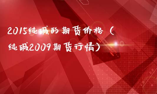 2015纯碱的期货价格（纯碱2009期货行情）_https://www.boyangwujin.com_期货直播间_第1张