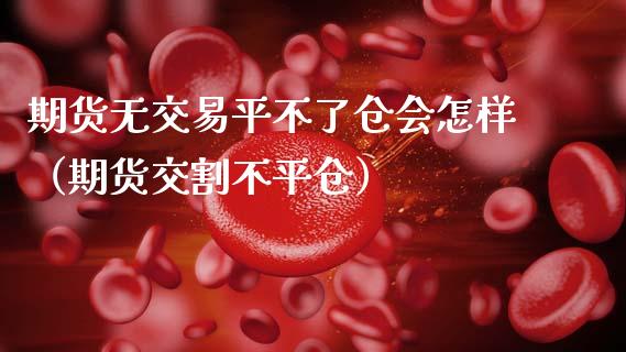 期货无交易平不了仓会怎样（期货交割不平仓）_https://www.boyangwujin.com_期货直播间_第1张