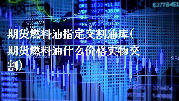 期货燃料油指定交割油库(期货燃料油什么价格实物交割)_https://www.boyangwujin.com_白银期货_第1张