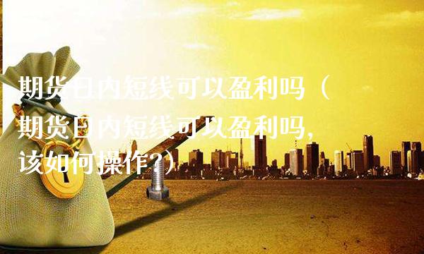 期货日内短线可以盈利吗（期货日内短线可以盈利吗,该如何操作?）_https://www.boyangwujin.com_期货直播间_第1张