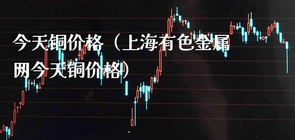 今天铜价格（上海有色金属网今天铜价格）_https://www.boyangwujin.com_纳指期货_第1张