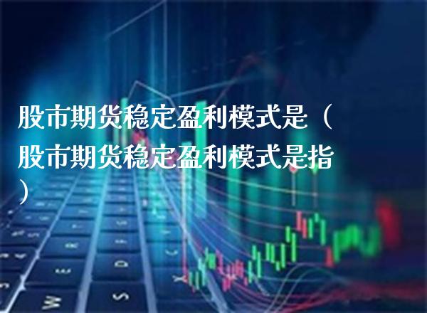 股市期货稳定盈利模式是（股市期货稳定盈利模式是指）_https://www.boyangwujin.com_黄金期货_第1张