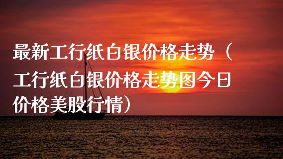 最新工行纸白银价格走势（工行纸白银价格走势图今日价格美股行情）