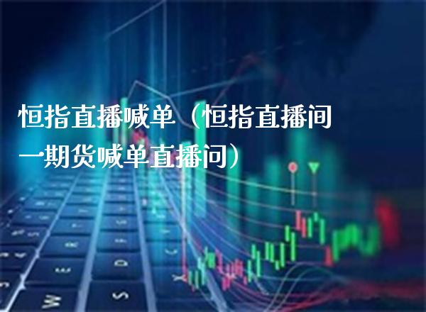 恒指直播喊单（恒指直播间一期货喊单直播问）_https://www.boyangwujin.com_原油期货_第1张