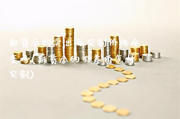 期货合约卖出后交割价格会变吗(期货合约有差价怎样交割)_https://www.boyangwujin.com_恒指期货_第1张