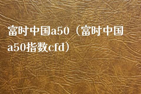 富时中国a50（富时中国a50指数cfd）_https://www.boyangwujin.com_原油期货_第1张