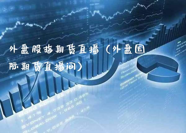外盘股指期货直播（外盘国际期货直播间）_https://www.boyangwujin.com_道指期货_第1张