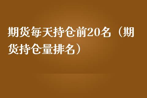 期货每天持仓前20名（期货持仓量排名）_https://www.boyangwujin.com_期货直播间_第1张