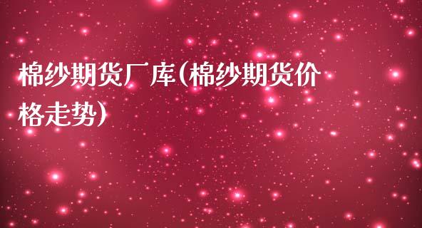 棉纱期货厂库(棉纱期货价格走势)_https://www.boyangwujin.com_期货直播间_第1张