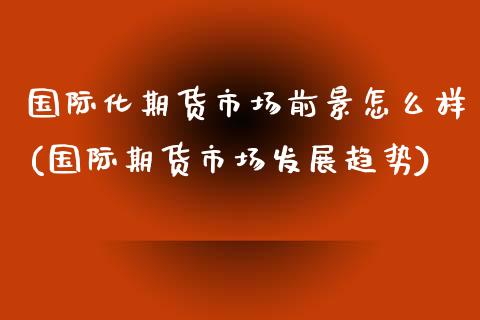 国际化期货市场前景怎么样(国际期货市场发展趋势)