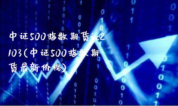中证500指数期货ic2103(中证500指数期货最新价格)_https://www.boyangwujin.com_白银期货_第1张