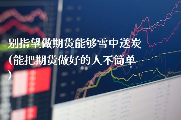 别指望做期货能够雪中送炭(能把期货做好的人不简单)