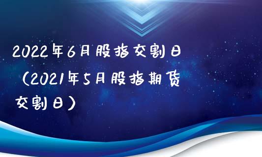 2022年6月股指交割日（2021年5月股指期货交割日）