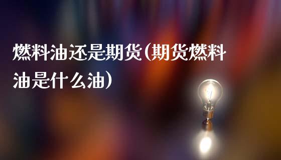 燃料油还是期货(期货燃料油是什么油)_https://www.boyangwujin.com_期货直播间_第1张