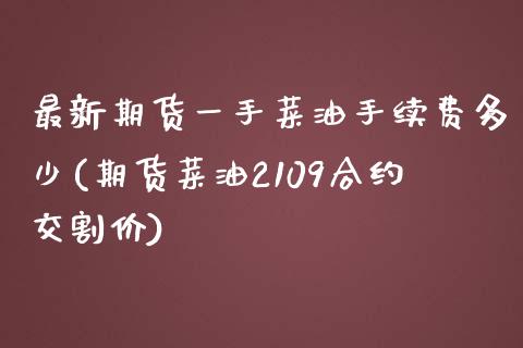最新期货一手菜油手续费多少(期货菜油2109合约交割价)