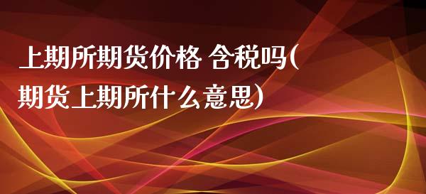 上期所期货价格 含税吗(期货上期所什么意思)