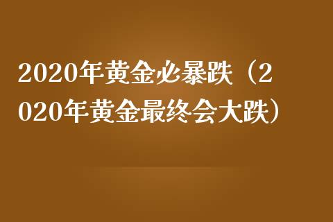 2020年黄金必暴跌（2020年黄金最终会大跌）