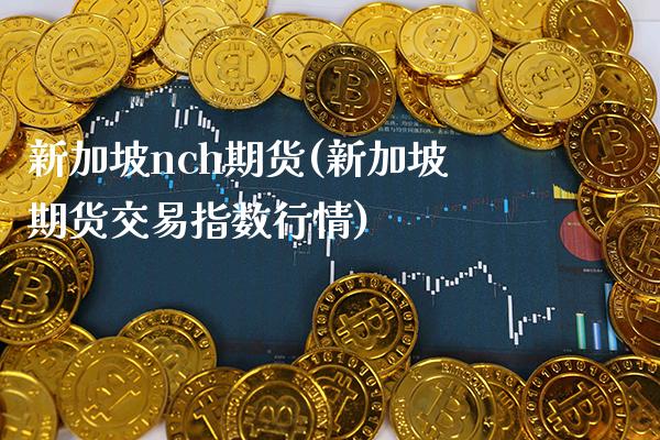 新加坡nch期货(新加坡期货交易指数行情)