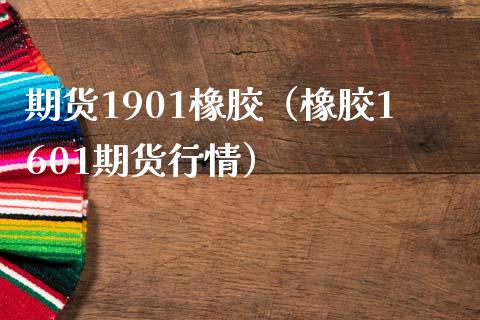 期货1901橡胶（橡胶1601期货行情）