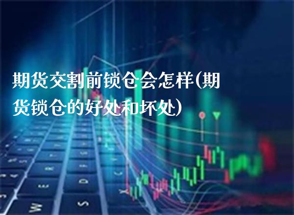 期货交割前锁仓会怎样(期货锁仓的好处和坏处)