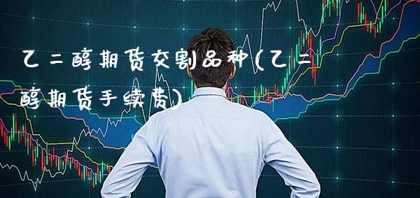乙二醇期货交割品种(乙二醇期货手续费)_https://www.boyangwujin.com_白银期货_第1张
